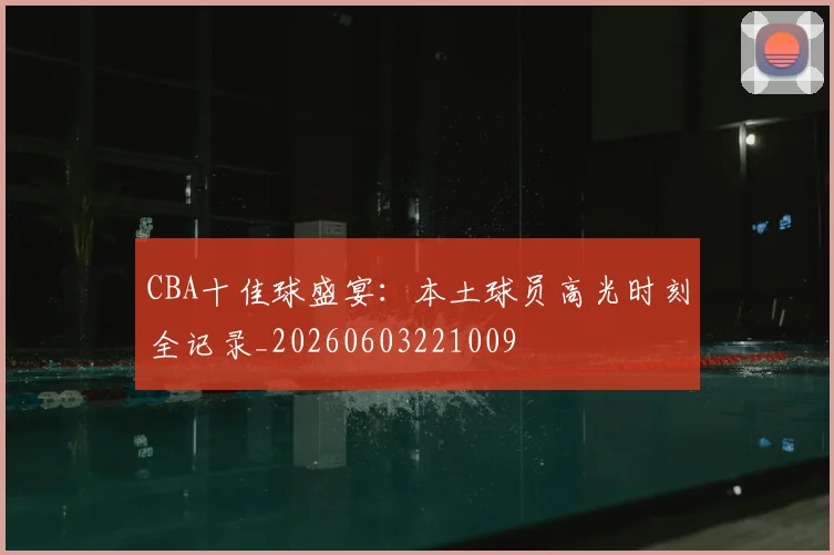 CBA十佳球盛宴：本土球员高光时刻全记录_20260603221009