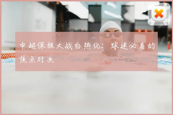 中超保级大战白热化：球迷必看的焦点对决