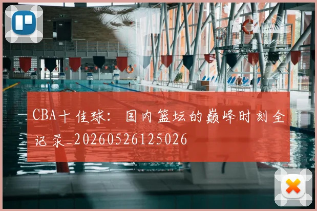 CBA十佳球：国内篮坛的巅峰时刻全记录_20260526125026