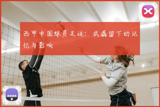 西甲中国球员足迹：武磊留下的记忆与影响